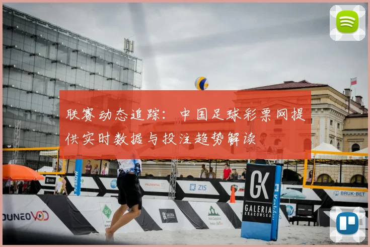 联赛动态追踪：中国足球彩票网提供实时数据与投注趋势解读