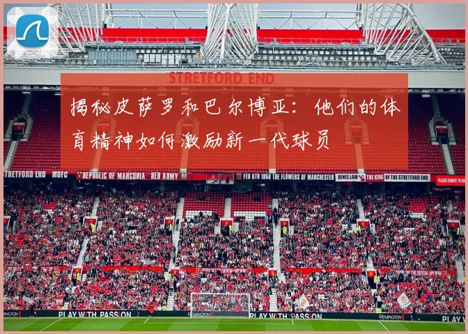 揭秘皮萨罗和巴尔博亚：他们的体育精神如何激励新一代球员