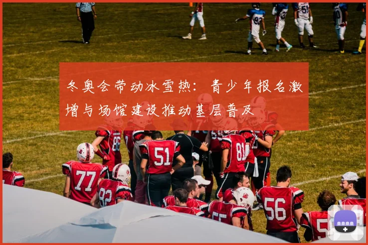 冬奥会带动冰雪热：青少年报名激增与场馆建设推动基层普及