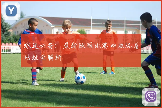 球迷必备：最新欧冠比赛回放观看地址全解析