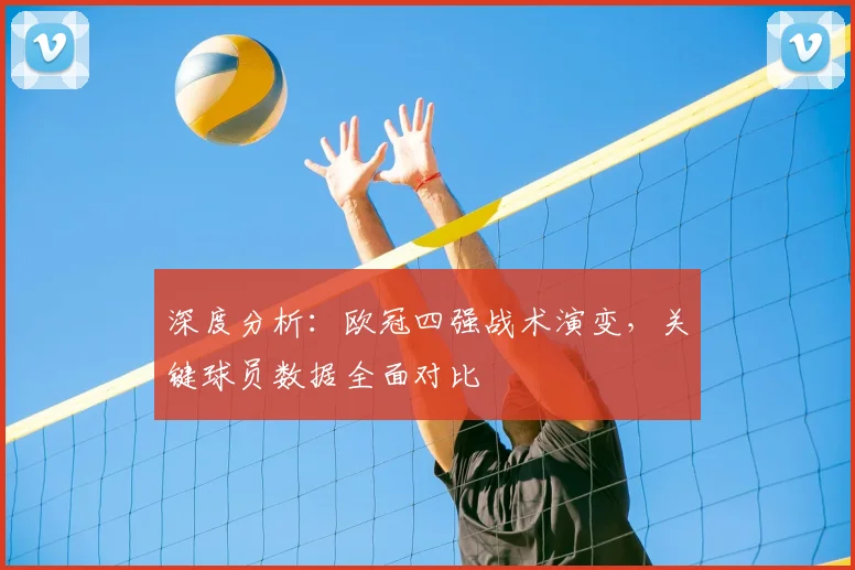 深度分析：欧冠四强战术演变，关键球员数据全面对比