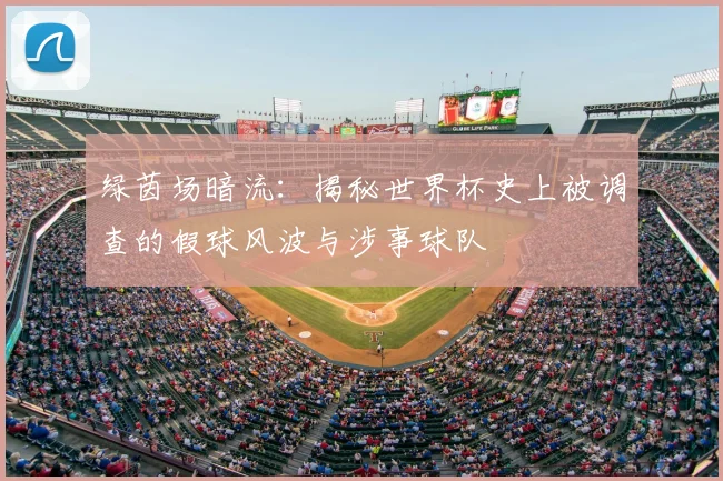 绿茵场暗流：揭秘世界杯史上被调查的假球风波与涉事球队