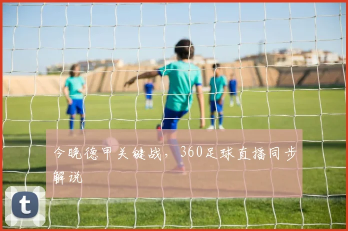 今晚德甲关键战，360足球直播同步解说