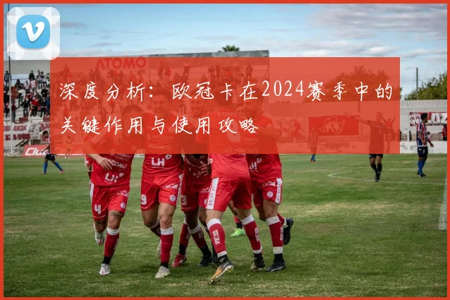 深度分析：欧冠卡在2024赛季中的关键作用与使用攻略