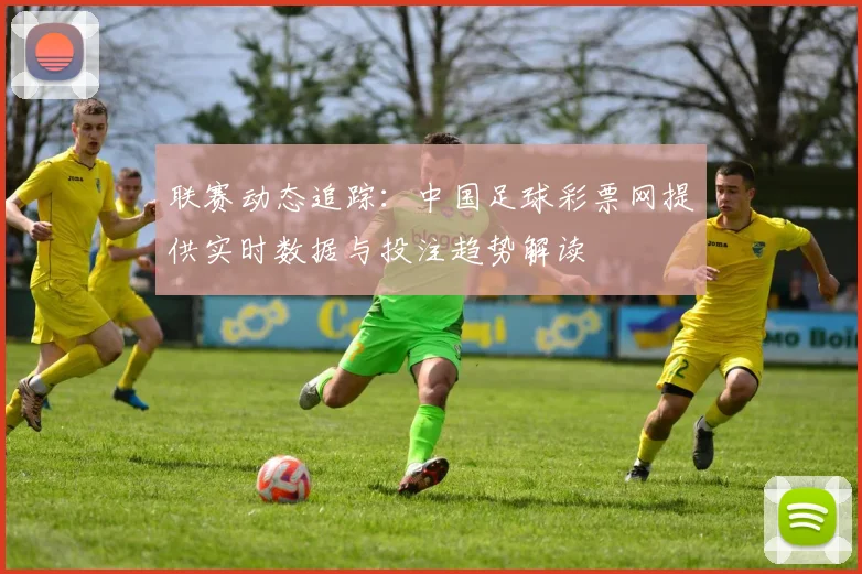 联赛动态追踪：中国足球彩票网提供实时数据与投注趋势解读