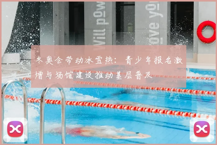 冬奥会带动冰雪热：青少年报名激增与场馆建设推动基层普及