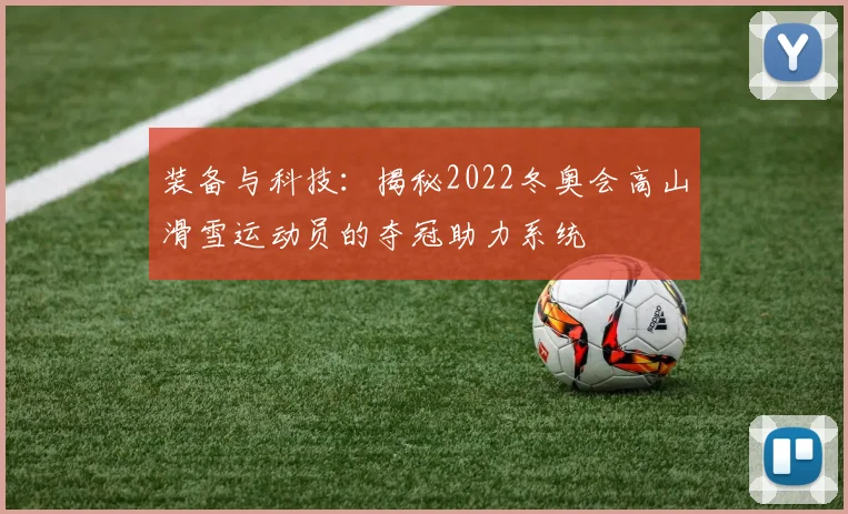 装备与科技：揭秘2022冬奥会高山滑雪运动员的夺冠助力系统