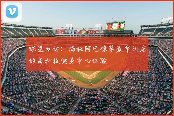 球星专访：揭秘阿巴德萨豪华酒店的高科技健身中心体验