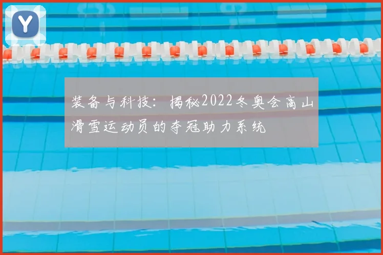装备与科技：揭秘2022冬奥会高山滑雪运动员的夺冠助力系统