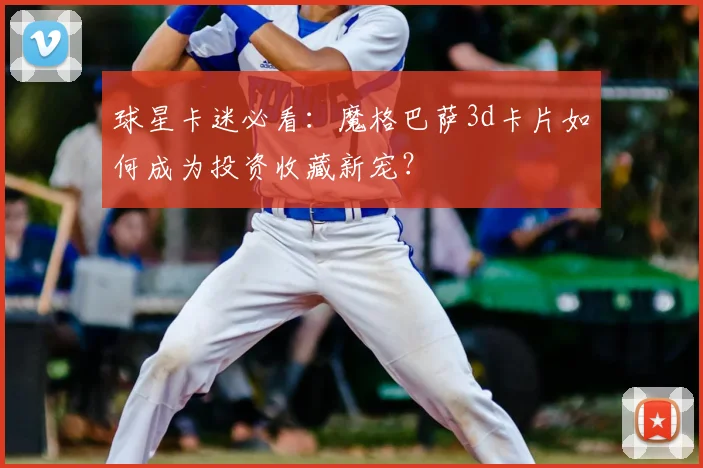 球星卡迷必看：魔格巴萨3d卡片如何成为投资收藏新宠？