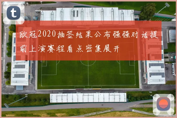 欧冠2020抽签结果公布强强对话提前上演赛程看点密集展开