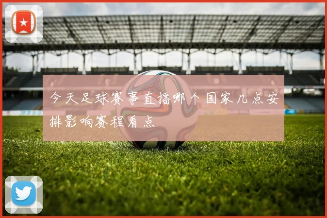 今天足球赛事直播哪个国家几点安排影响赛程看点