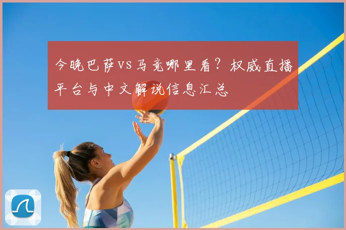 今晚巴萨vs马竞哪里看？权威直播平台与中文解说信息汇总